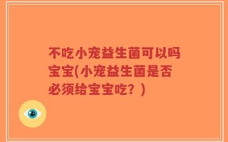 不吃小宠益生菌可以吗宝宝(小宠益生菌是否必须给宝宝吃？)