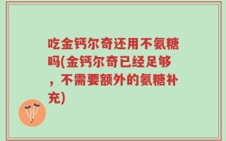 吃金钙尔奇还用不氨糖吗(金钙尔奇已经足够，不需要额外的氨糖补充)