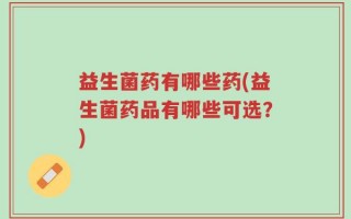 益生菌药有哪些药(益生菌药品有哪些可选？)