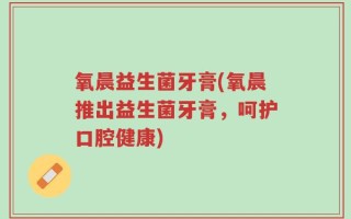 氧晨益生菌牙膏(氧晨推出益生菌牙膏，呵护口腔健康)