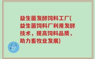 益生菌发酵饲料工厂(益生菌饲料厂利用发酵技术，提高饲料品质，助力畜牧业发展)