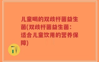 儿童喝的双歧杆菌益生菌(双歧杆菌益生菌：适合儿童饮用的营养保障)