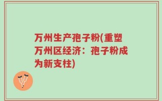 万州生产孢子粉(重塑万州区经济：孢子粉成为新支柱)