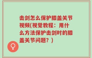 击剑怎么保护膝盖关节视频(视觉教程：用什么方法保护击剑时的膝盖关节问题？)