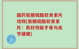 国药氨糖硫酸软骨素片功效(氨糖硫酸软骨素片：良好效能于骨与关节健康)