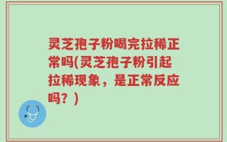 灵芝孢子粉喝完拉稀正常吗(灵芝孢子粉引起拉稀现象，是正常反应吗？)
