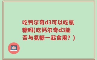 吃钙尔奇d3可以吃氨糖吗(吃钙尔奇d3能否与氨糖一起食用？)