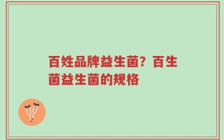 百姓品牌益生菌？百生菌益生菌的规格