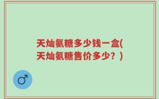 天灿氨糖多少钱一盒(天灿氨糖售价多少？)