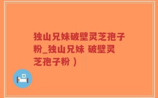 独山兄妹破壁灵芝孢子粉_独山兄妹 破壁灵芝孢子粉 )