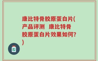 康比特骨胶原蛋白片(产品评测  康比特骨胶原蛋白片效果如何？)
