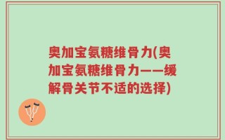 奥加宝氨糖维骨力(奥加宝氨糖维骨力——缓解骨关节不适的选择)