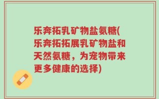 乐奔拓乳矿物盐氨糖(乐奔拓拓展乳矿物盐和天然氨糖，为宠物带来更多健康的选择)