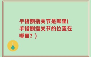 手指侧指关节是哪里(手指侧指关节的位置在哪里？)