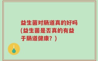 益生菌对肠道真的好吗(益生菌是否真的有益于肠道健康？)