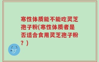 寒性体质能不能吃灵芝孢子粉(寒性体质者是否适合食用灵芝孢子粉？)