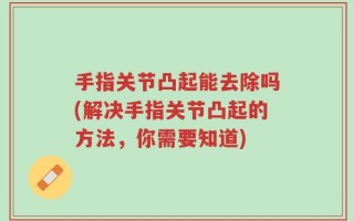 手指关节凸起能去除吗(解决手指关节凸起的方法，你需要知道)
