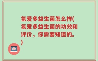 氢爱多益生菌怎么样(氢爱多益生菌的功效和评价，你需要知道的。)