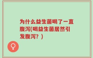 为什么益生菌喝了一直腹泻(喝益生菌居然引发腹泻？)
