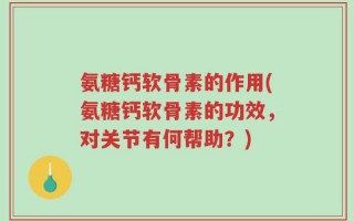 氨糖钙软骨素的作用(氨糖钙软骨素的功效，对关节有何帮助？)