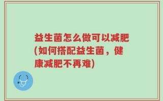 益生菌怎么做可以减肥(如何搭配益生菌，健康减肥不再难)