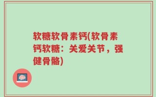 软糖软骨素钙(软骨素钙软糖：关爱关节，强健骨骼)
