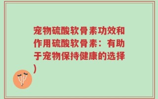 宠物硫酸软骨素功效和作用硫酸软骨素：有助于宠物保持健康的选择)