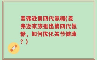 麦弗逊第四代氨糖(麦弗逊家族推出第四代氨糖，如何优化关节健康？)