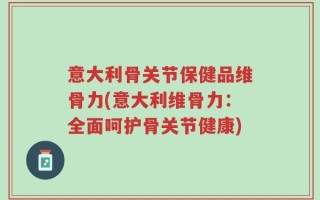 意大利骨关节保健品维骨力(意大利维骨力：全面呵护骨关节健康)