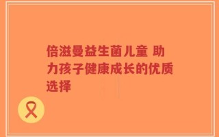 倍滋曼益生菌儿童 助力孩子健康成长的优质选择