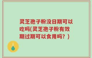 灵芝孢子粉没日期可以吃吗(灵芝孢子粉有效期过期可以食用吗？)