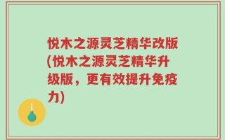 悦木之源灵芝精华改版(悦木之源灵芝精华升级版，更有效提升免疫力)
