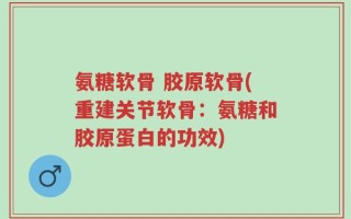 氨糖软骨 胶原软骨(重建关节软骨：氨糖和胶原蛋白的功效)