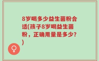8岁喝多少益生菌粉合适(孩子8岁喝益生菌粉，正确用量是多少？)