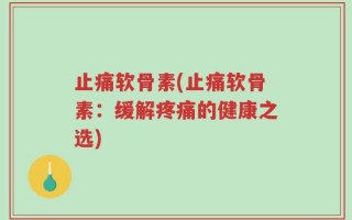 止痛软骨素(止痛软骨素：缓解疼痛的健康之选)