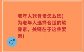 老年人软骨素怎么选(为老年人选择合适的软骨素，关键在于这些要素)