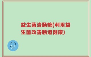 益生菌清肠糖(利用益生菌改善肠道健康)