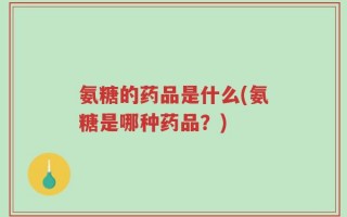 氨糖的药品是什么(氨糖是哪种药品？)