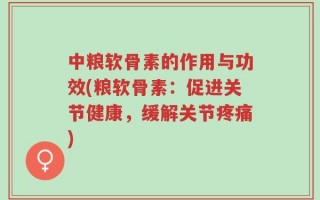 中粮软骨素的作用与功效(粮软骨素：促进关节健康，缓解关节疼痛)