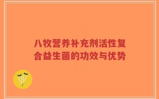 八牧营养补充剂活性复合益生菌的功效与优势