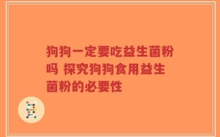 狗狗一定要吃益生菌粉吗 探究狗狗食用益生菌粉的必要性