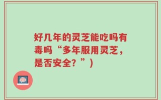 好几年的灵芝能吃吗有毒吗“多年服用灵芝，是否安全？”)
