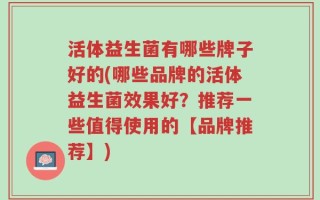 活体益生菌有哪些牌子好的(哪些品牌的活体益生菌效果好？推荐一些值得使用的【品牌推荐】)