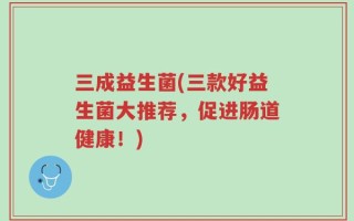 三成益生菌(三款好益生菌大推荐，促进肠道健康！)