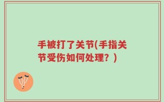 手被打了关节(手指关节受伤如何处理？)