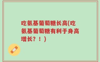 吃氨基葡萄糖长高(吃氨基葡萄糖有利于身高增长？！)