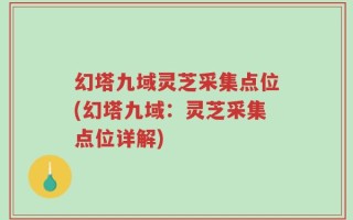幻塔九域灵芝采集点位(幻塔九域：灵芝采集点位详解)