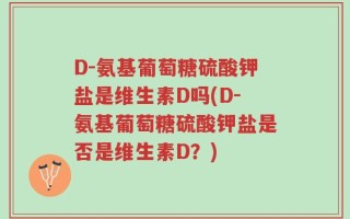 D-氨基葡萄糖硫酸钾盐是维生素D吗(D-氨基葡萄糖硫酸钾盐是否是维生素D？)
