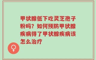 甲状腺低下吃灵芝孢子粉吗？如何预防甲状腺疾病得了甲状腺疾病该怎么治疗