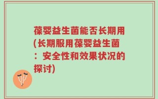 葆婴益生菌能否长期用(长期服用葆婴益生菌：安全性和效果状况的探讨)